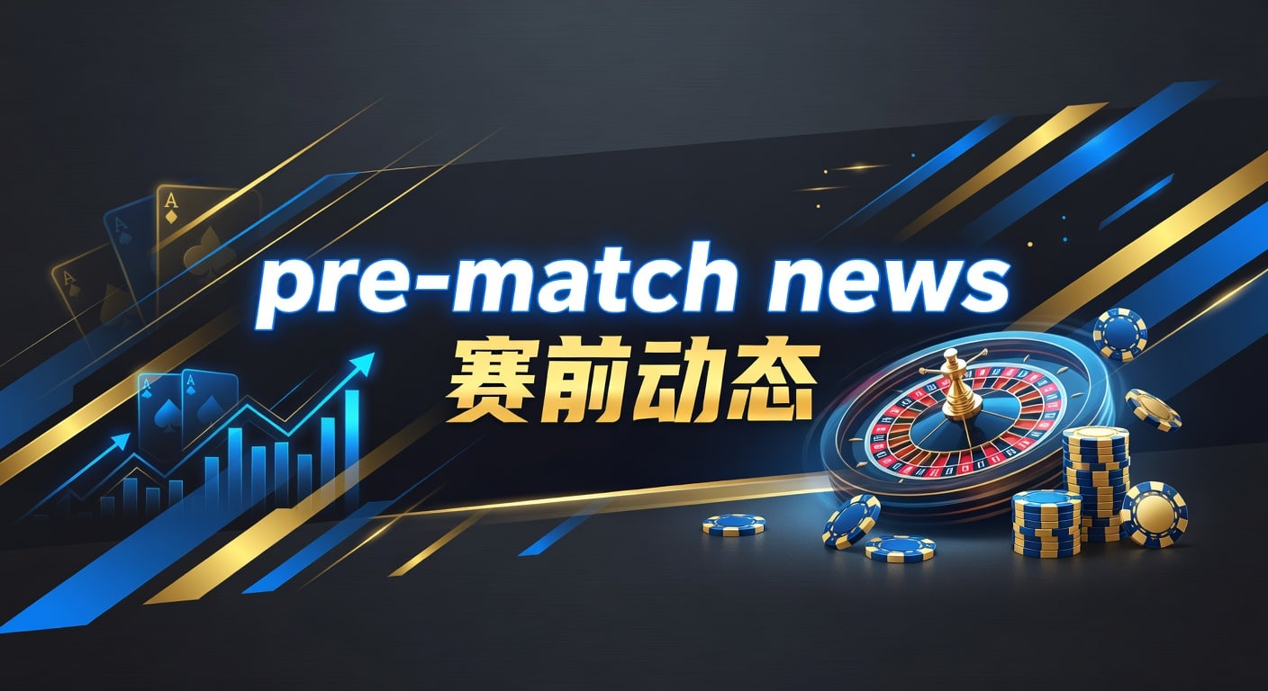 pre-match news 赛前动态｜比赛前情报与临场判断